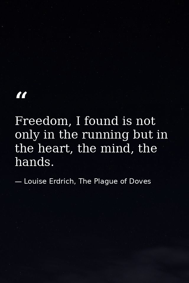 Freedom, I found is not only in the running but in the heart, the mind, the hands. — Louise Erdrich, The Plague of Doves