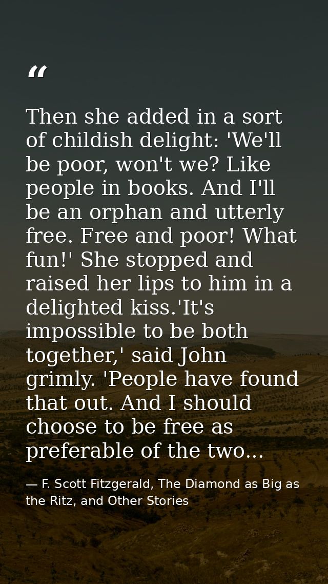 Then she added in a sort of childish delight: 'We'll be poor, won't we? Like people in books. And I'll be an orphan and  — F. Scott Fitzgerald, The Diamond as Big as the Ritz, and Other Stories