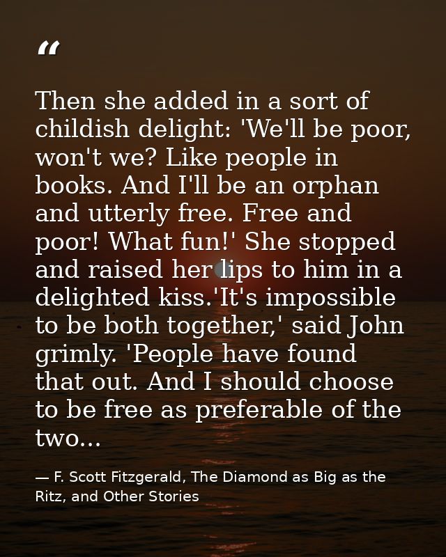 Then she added in a sort of childish delight: 'We'll be poor, won't we? Like people in books. And I'll be an orphan and  — F. Scott Fitzgerald, The Diamond as Big as the Ritz, and Other Stories