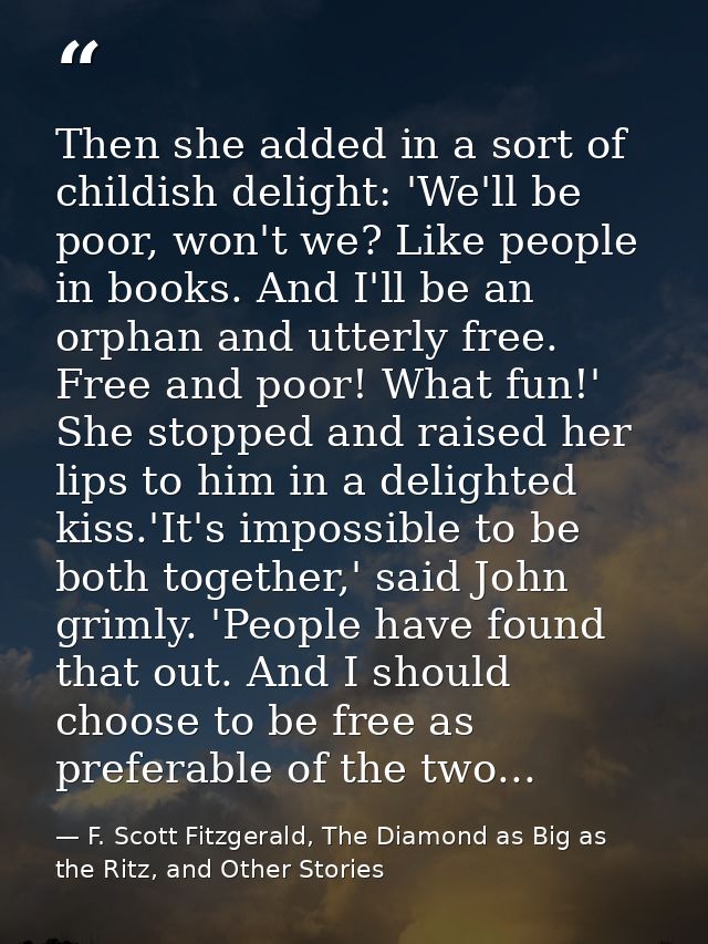 Then she added in a sort of childish delight: 'We'll be poor, won't we? Like people in books. And I'll be an orphan and  — F. Scott Fitzgerald, The Diamond as Big as the Ritz, and Other Stories