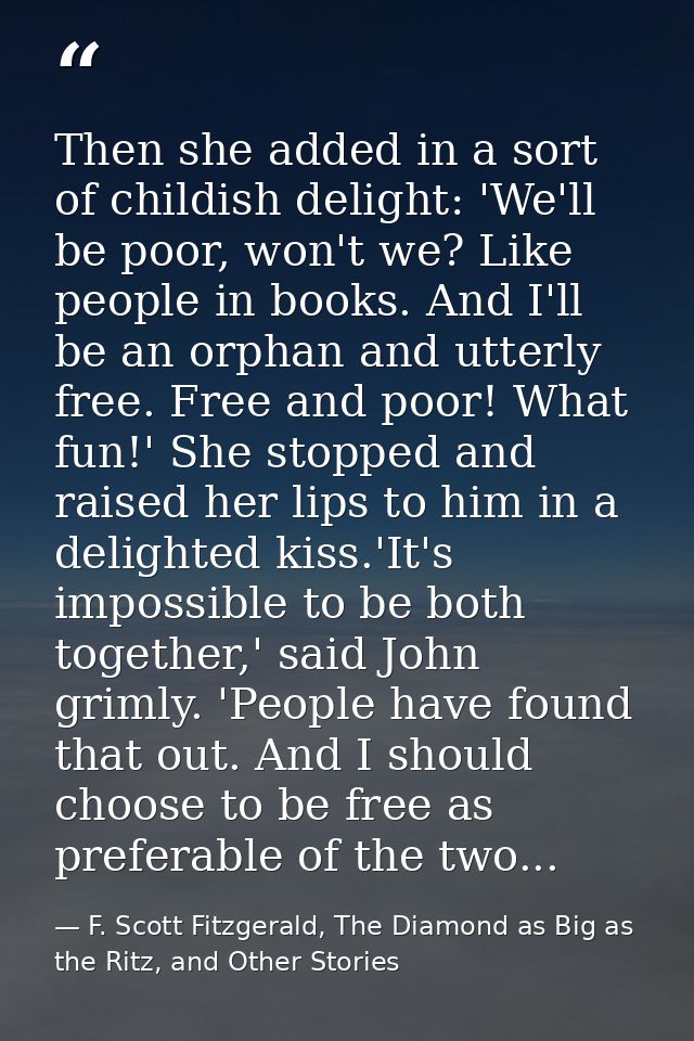 Then she added in a sort of childish delight: 'We'll be poor, won't we? Like people in books. And I'll be an orphan and  — F. Scott Fitzgerald, The Diamond as Big as the Ritz, and Other Stories