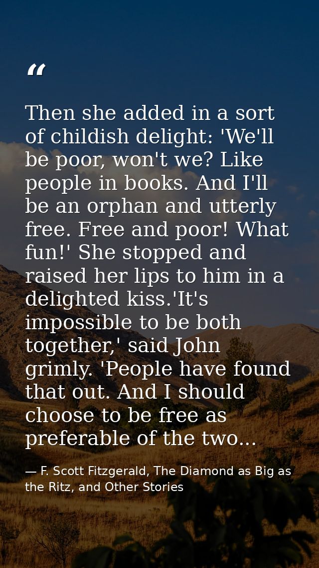 Then she added in a sort of childish delight: 'We'll be poor, won't we? Like people in books. And I'll be an orphan and  — F. Scott Fitzgerald, The Diamond as Big as the Ritz, and Other Stories