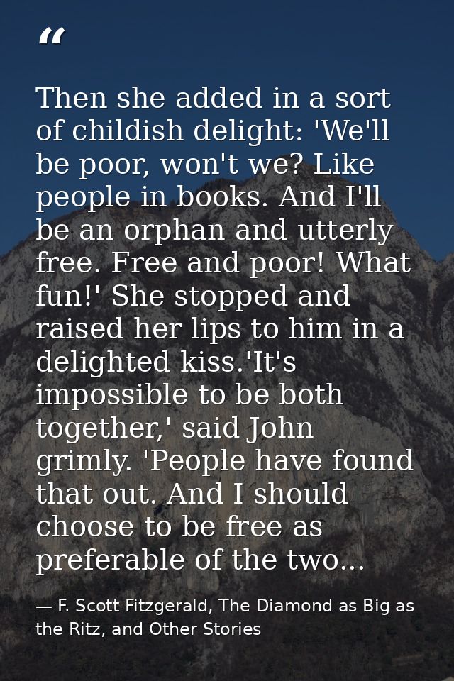 Then she added in a sort of childish delight: 'We'll be poor, won't we? Like people in books. And I'll be an orphan and  — F. Scott Fitzgerald, The Diamond as Big as the Ritz, and Other Stories