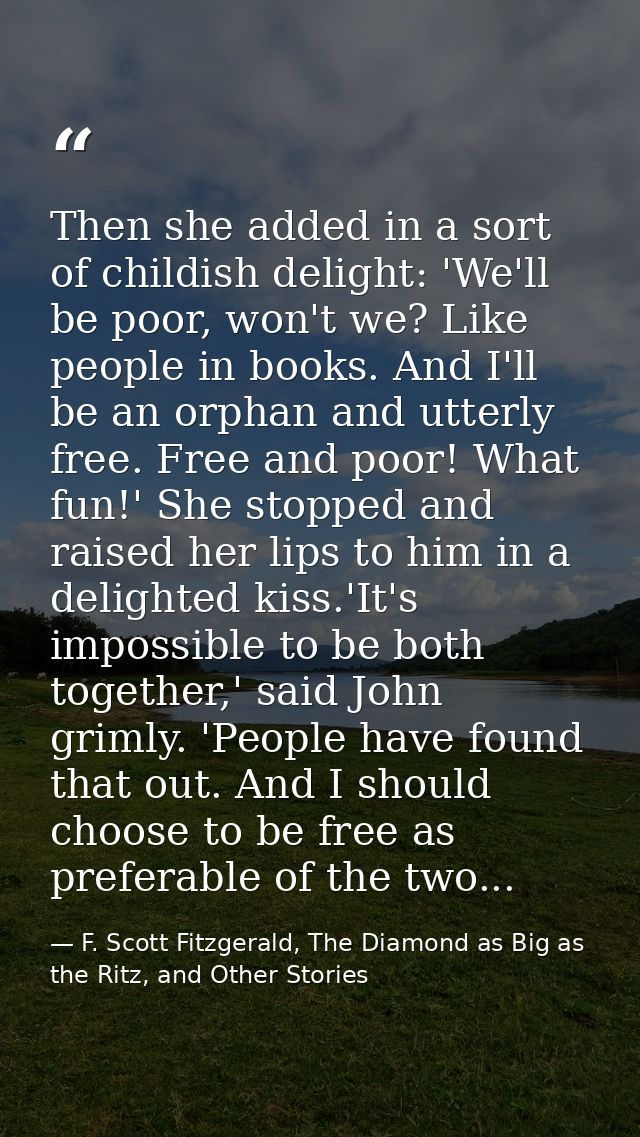 Then she added in a sort of childish delight: 'We'll be poor, won't we? Like people in books. And I'll be an orphan and  — F. Scott Fitzgerald, The Diamond as Big as the Ritz, and Other Stories