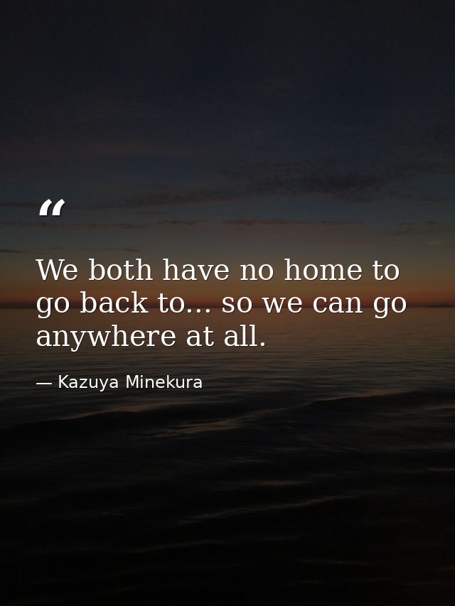 We both have no home to go back to... so we can go anywhere at all. — Kazuya Minekura