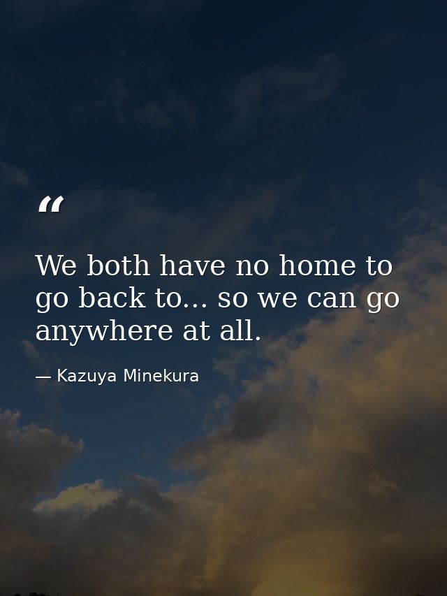 We both have no home to go back to... so we can go anywhere at all. — Kazuya Minekura