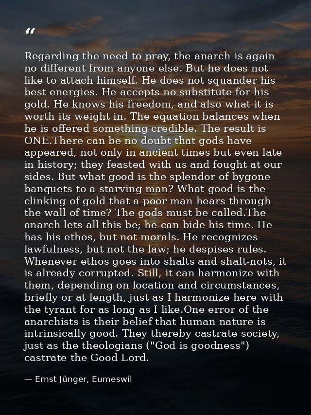Regarding the need to pray, the anarch is again no different from anyone else. But he does not like to attach himself. H — Ernst Jünger, Eumeswil