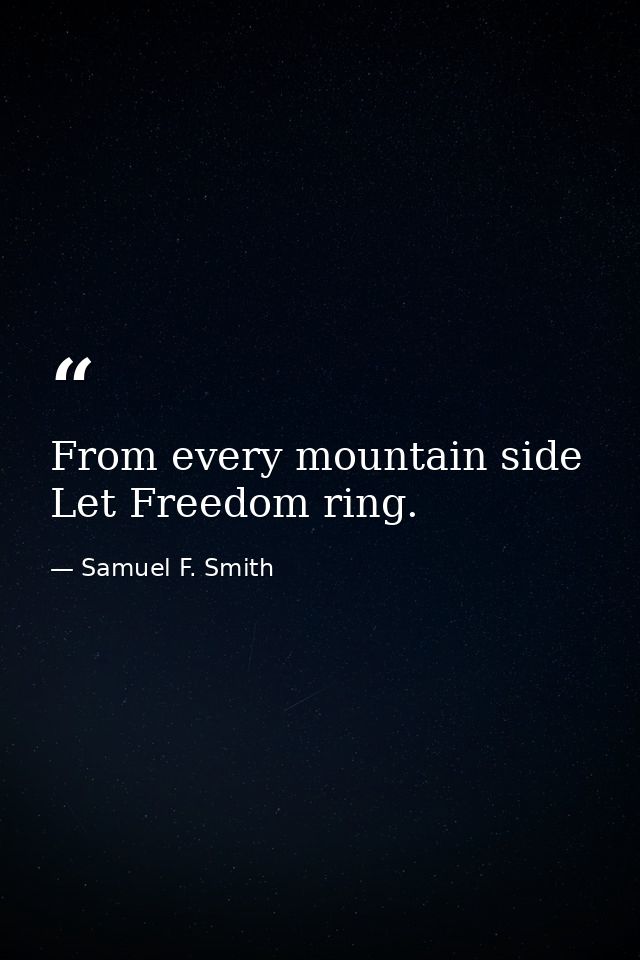 From every mountain side Let Freedom ring. — Samuel F. Smith