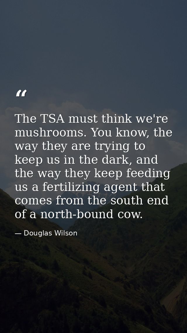 The TSA must think we're mushrooms. You know, the way they are trying to keep us in the dark, and the way they keep feed — Douglas Wilson