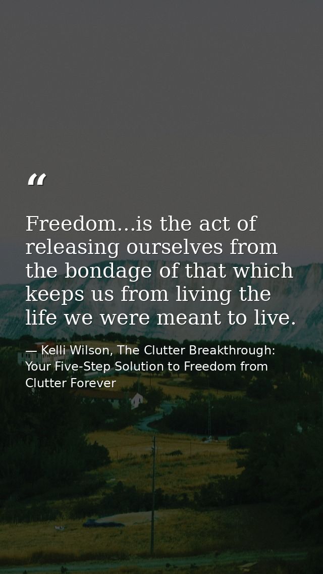 Freedom...is the act of releasing ourselves from the bondage of that which keeps us from living the life we were meant t — Kelli Wilson, The Clutter Breakthrough: Your Five-Step Solution to Freedom from Clutter Forever