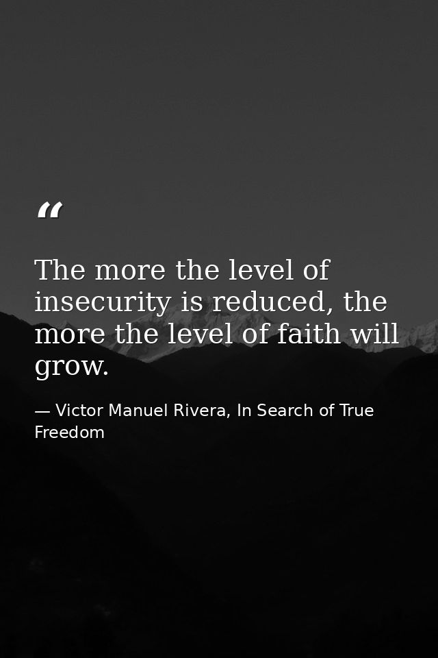 The more the level of insecurity is reduced, the more the level of faith will grow. — Victor Manuel Rivera, In Search of True Freedom