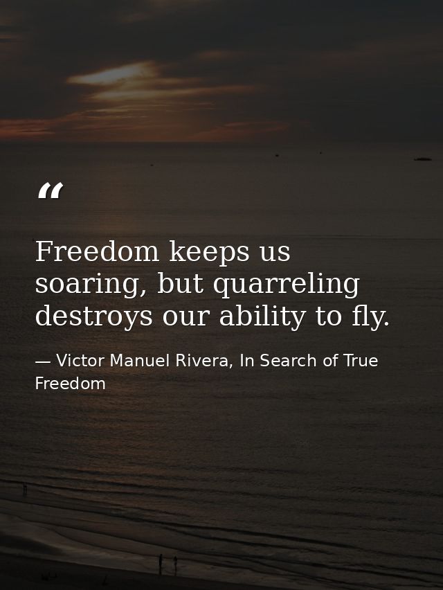 Freedom keeps us soaring, but quarreling destroys our ability to fly. — Victor Manuel Rivera, In Search of True Freedom