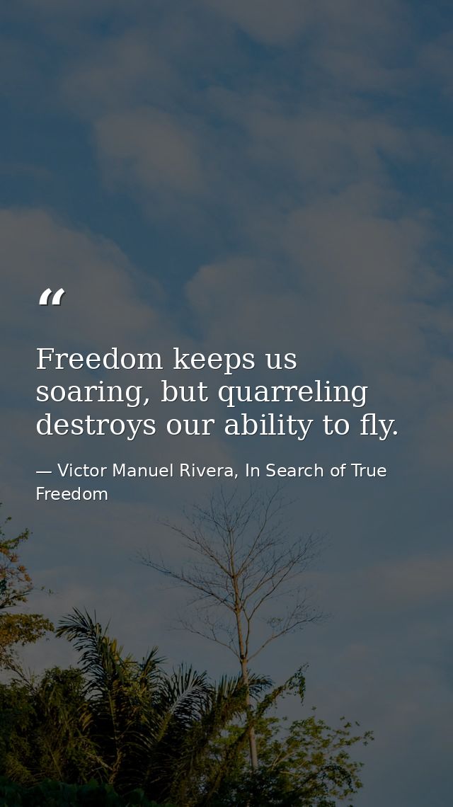 Freedom keeps us soaring, but quarreling destroys our ability to fly. — Victor Manuel Rivera, In Search of True Freedom