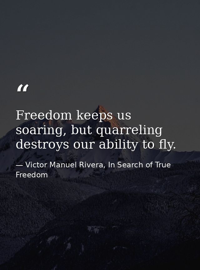 Freedom keeps us soaring, but quarreling destroys our ability to fly. — Victor Manuel Rivera, In Search of True Freedom