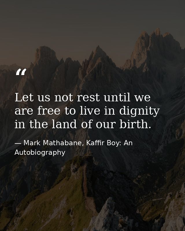 Let us not rest until we are free to live in dignity in the land of our birth. — Mark Mathabane, Kaffir Boy: An Autobiography