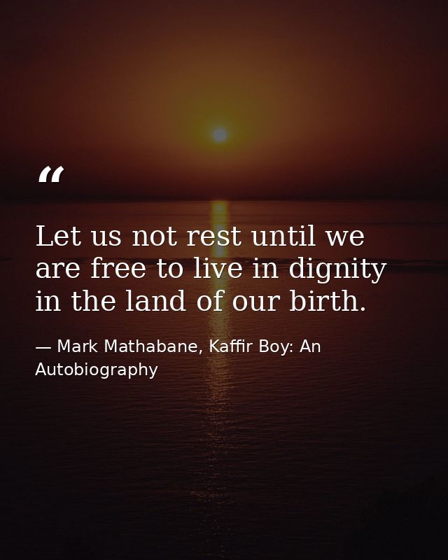 Let us not rest until we are free to live in dignity in the land of our birth. — Mark Mathabane, Kaffir Boy: An Autobiography