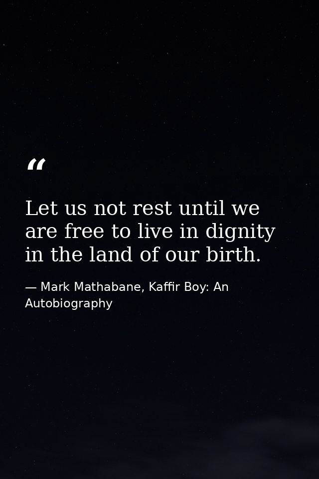 Let us not rest until we are free to live in dignity in the land of our birth. — Mark Mathabane, Kaffir Boy: An Autobiography