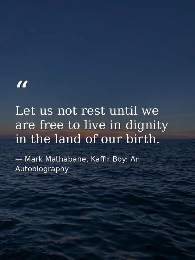 Let us not rest until we are free to live in dignity in the land of our birth. — Mark Mathabane, Kaffir Boy: An Autobiography