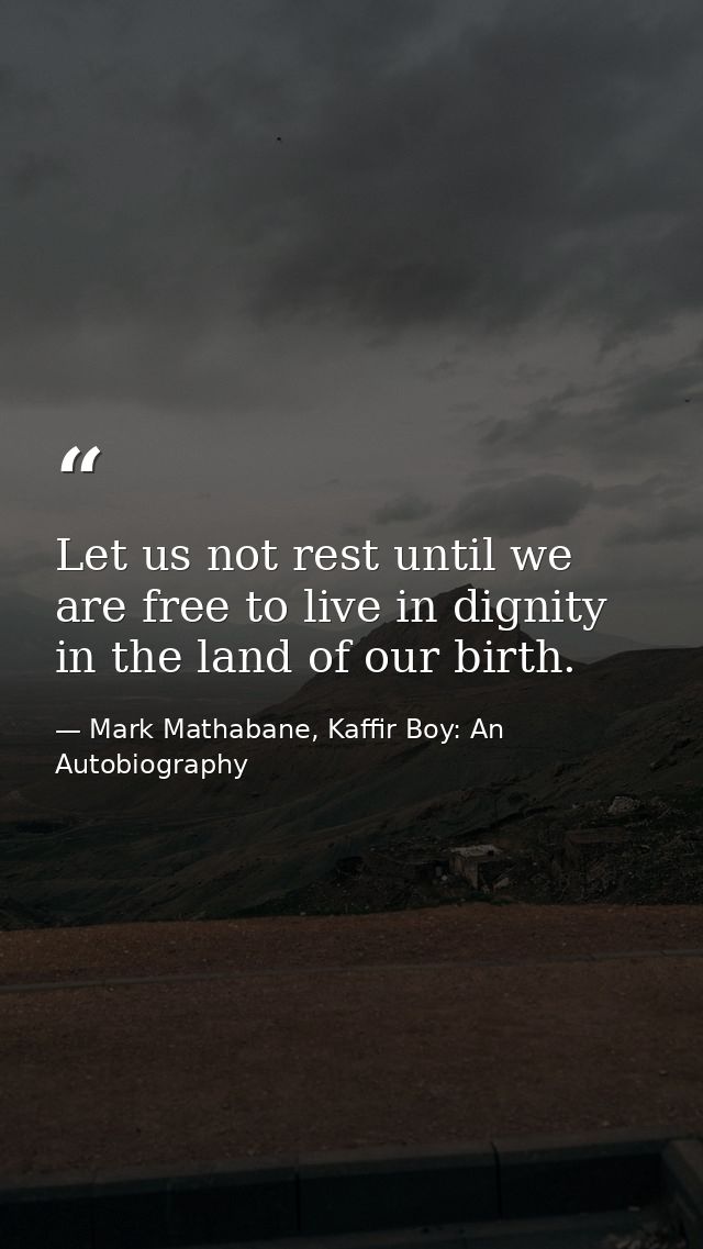 Let us not rest until we are free to live in dignity in the land of our birth. — Mark Mathabane, Kaffir Boy: An Autobiography