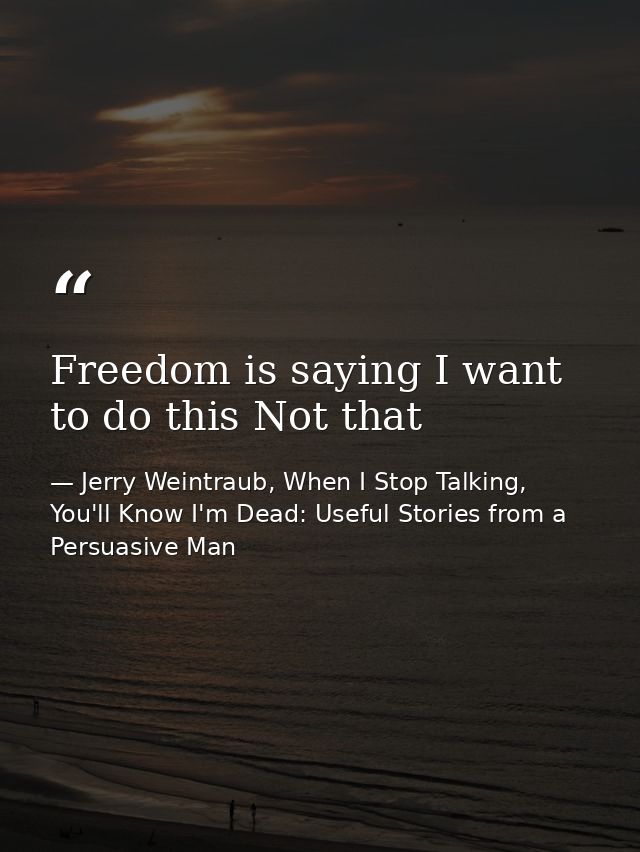 Freedom is saying I want to do this Not that — Jerry Weintraub, When I Stop Talking, You'll Know I'm Dead: Useful Stories from a Persuasive Man