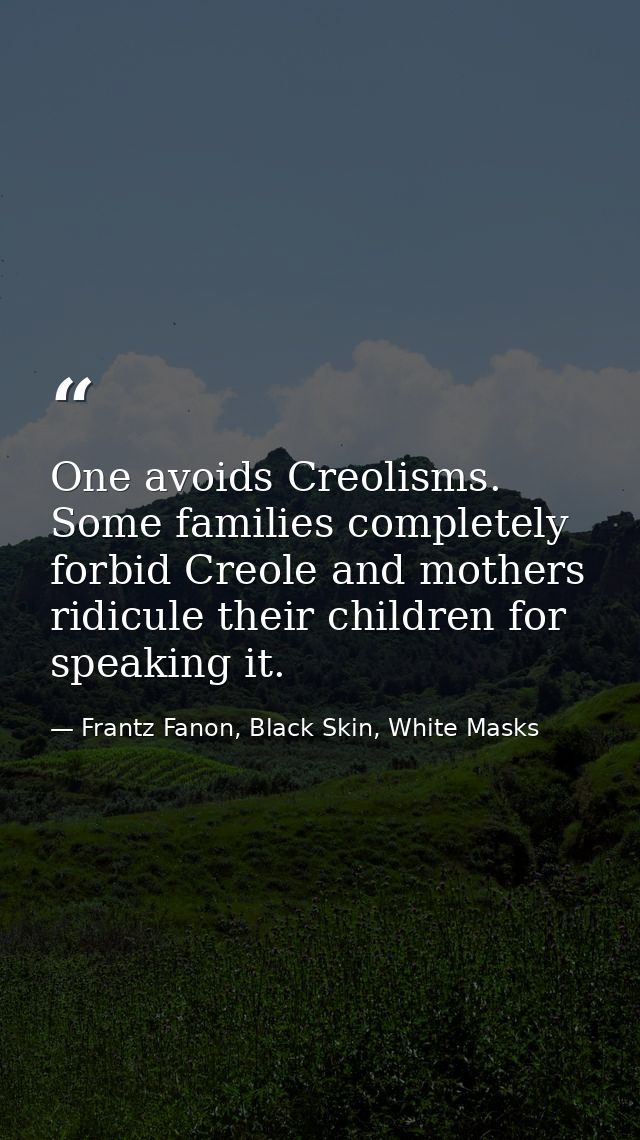 One avoids Creolisms. Some families completely forbid Creole and mothers ridicule their children for speaking it. — Frantz Fanon, Black Skin, White Masks
