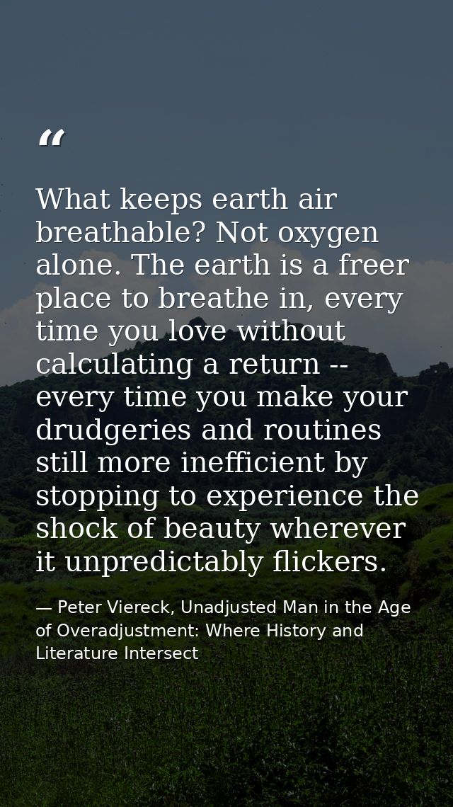 What keeps earth air breathable? Not oxygen alone. The earth is a freer place to breathe in, every time you love without — Peter Viereck, Unadjusted Man in the Age of Overadjustment: Where History and Literature Intersect