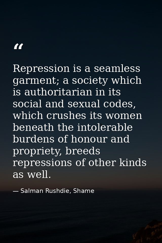 Repression is a seamless garment; a society which is authoritarian in its social and sexual codes, which crushes its wom — Salman Rushdie, Shame