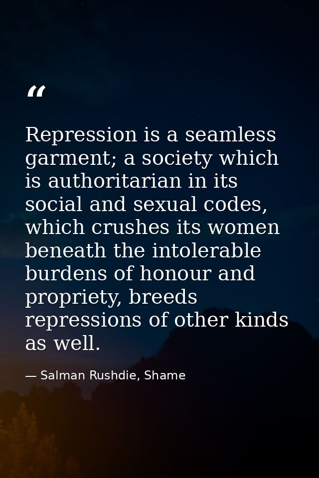 Repression is a seamless garment; a society which is authoritarian in its social and sexual codes, which crushes its wom — Salman Rushdie, Shame