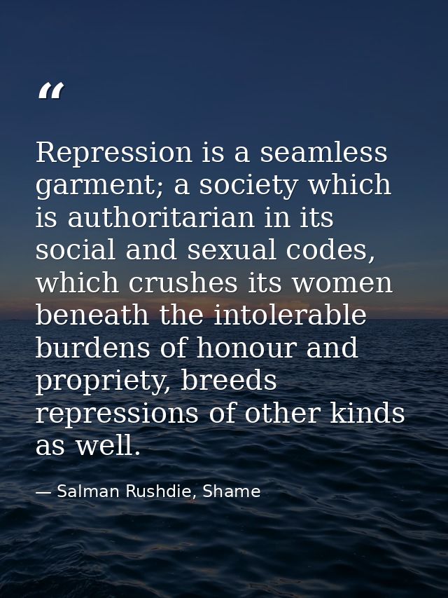Repression is a seamless garment; a society which is authoritarian in its social and sexual codes, which crushes its wom — Salman Rushdie, Shame