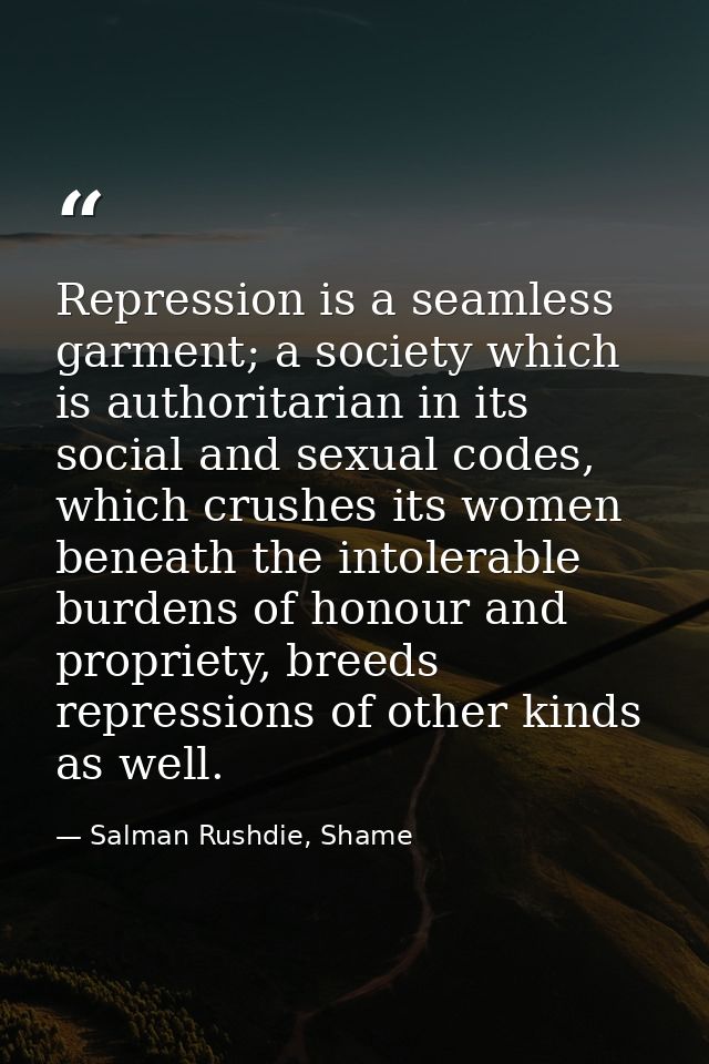 Repression is a seamless garment; a society which is authoritarian in its social and sexual codes, which crushes its wom — Salman Rushdie, Shame