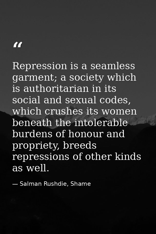 Repression is a seamless garment; a society which is authoritarian in its social and sexual codes, which crushes its wom — Salman Rushdie, Shame