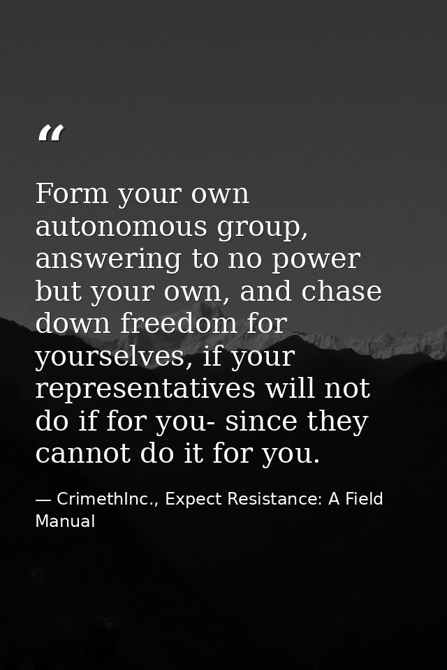 Form your own autonomous group, answering to no power but your own, and chase down freedom for yourselves, if your repre — CrimethInc., Expect Resistance: A Field Manual