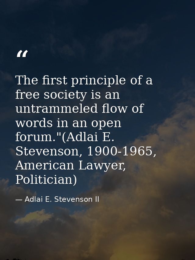 The first principle of a free society is an untrammeled flow of words in an open forum."(Adlai E. Stevenson, 1900-1965,  — Adlai E. Stevenson II