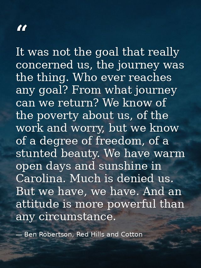 It was not the goal that really concerned us, the journey was the thing. Who ever reaches any goal? From what journey ca — Ben Robertson, Red Hills and Cotton