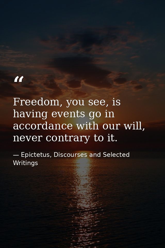 Freedom, you see, is having events go in accordance with our will, never contrary to it. — Epictetus, Discourses and Selected Writings