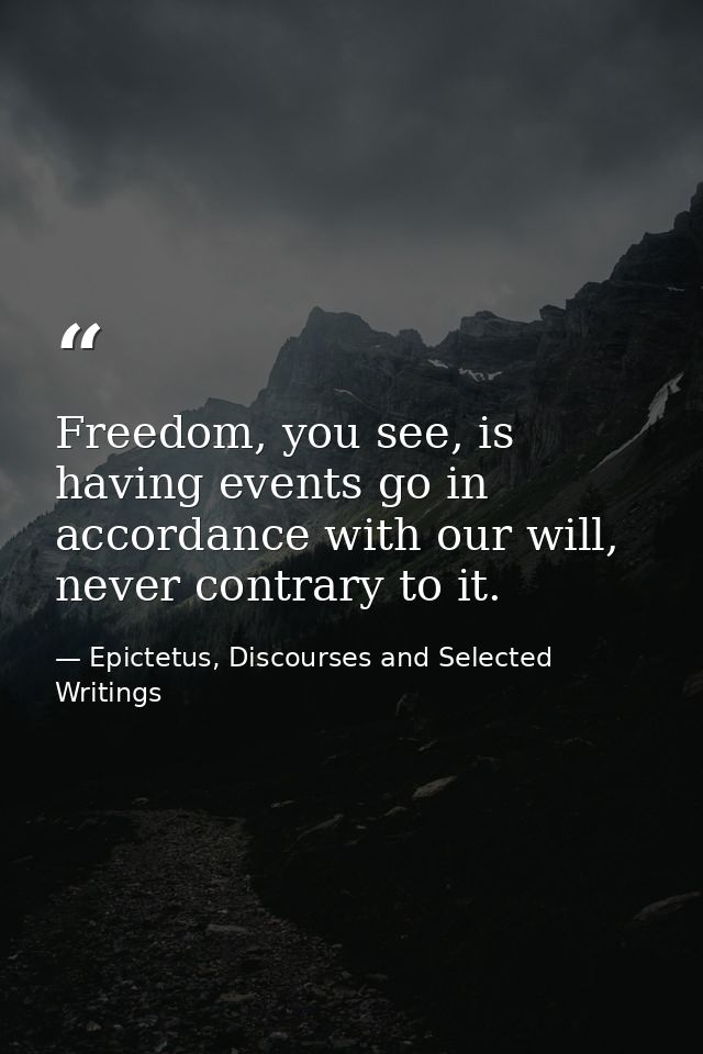 Freedom, you see, is having events go in accordance with our will, never contrary to it. — Epictetus, Discourses and Selected Writings