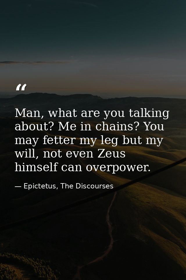 Man, what are you talking about? Me in chains? You may fetter my leg but my will, not even Zeus himself can overpower. — Epictetus, The Discourses