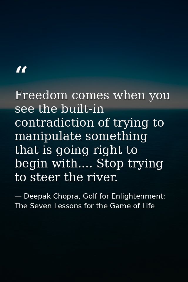 Freedom comes when you see the built-in contradiction of trying to manipulate something that is going right to begin wit — Deepak Chopra, Golf for Enlightenment: The Seven Lessons for the Game of Life