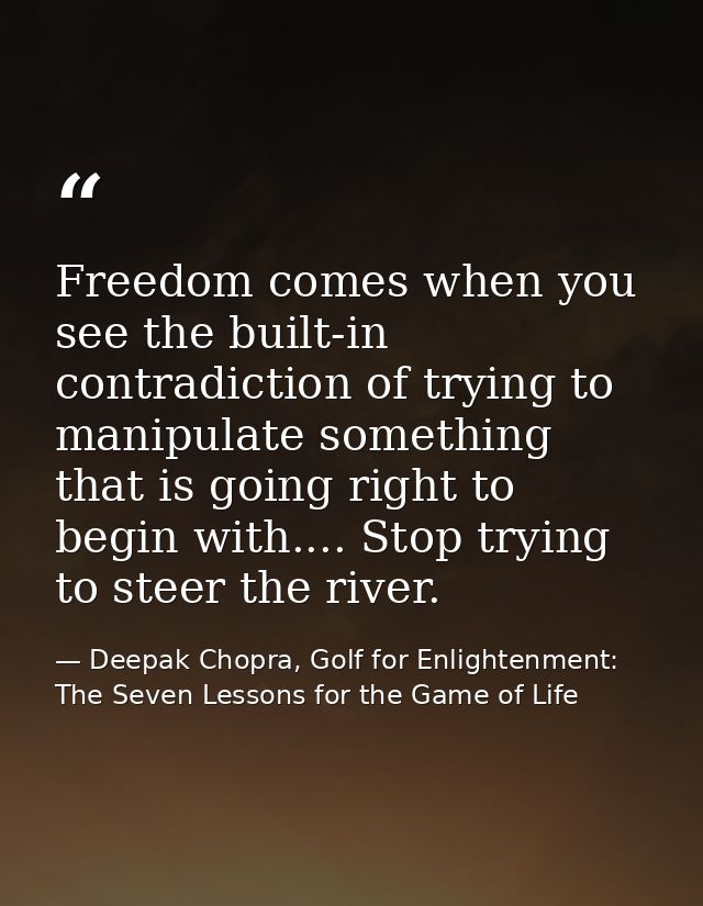 Freedom comes when you see the built-in contradiction of trying to manipulate something that is going right to begin wit — Deepak Chopra, Golf for Enlightenment: The Seven Lessons for the Game of Life