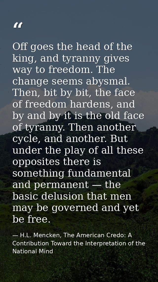 Off goes the head of the king, and tyranny gives way to freedom. The change seems abysmal. Then, bit by bit, the face of — H.L. Mencken, The American Credo: A Contribution Toward the Interpretation of the National Mind