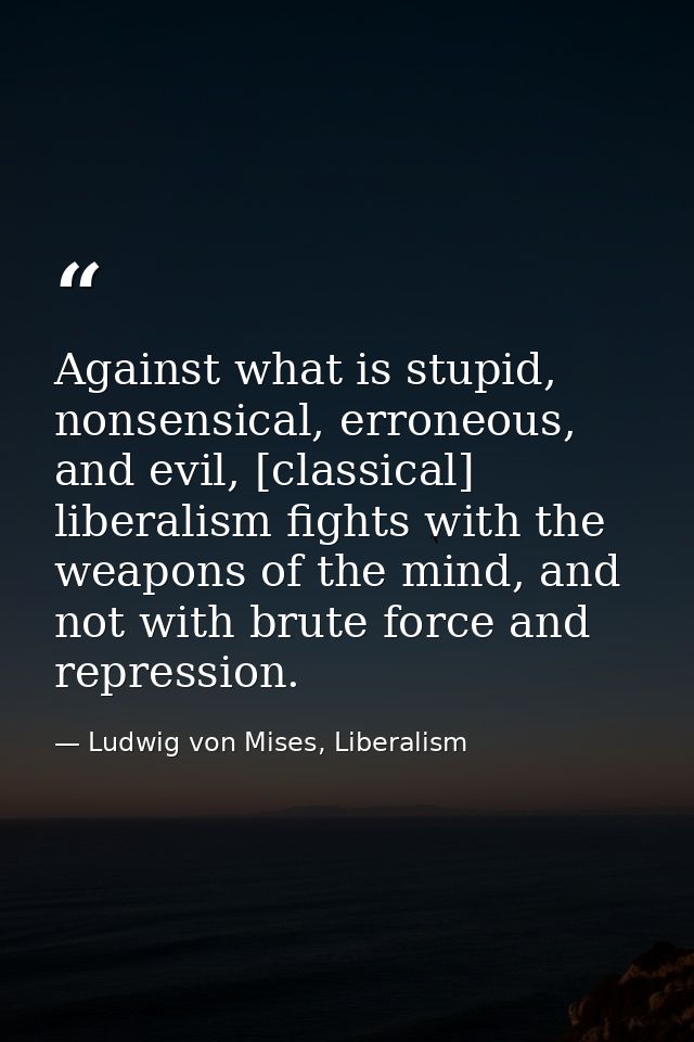Against what is stupid, nonsensical, erroneous, and evil, [classical] liberalism fights with the weapons of the mind, an — Ludwig von Mises, Liberalism