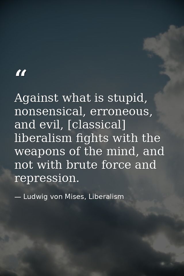Against what is stupid, nonsensical, erroneous, and evil, [classical] liberalism fights with the weapons of the mind, an — Ludwig von Mises, Liberalism
