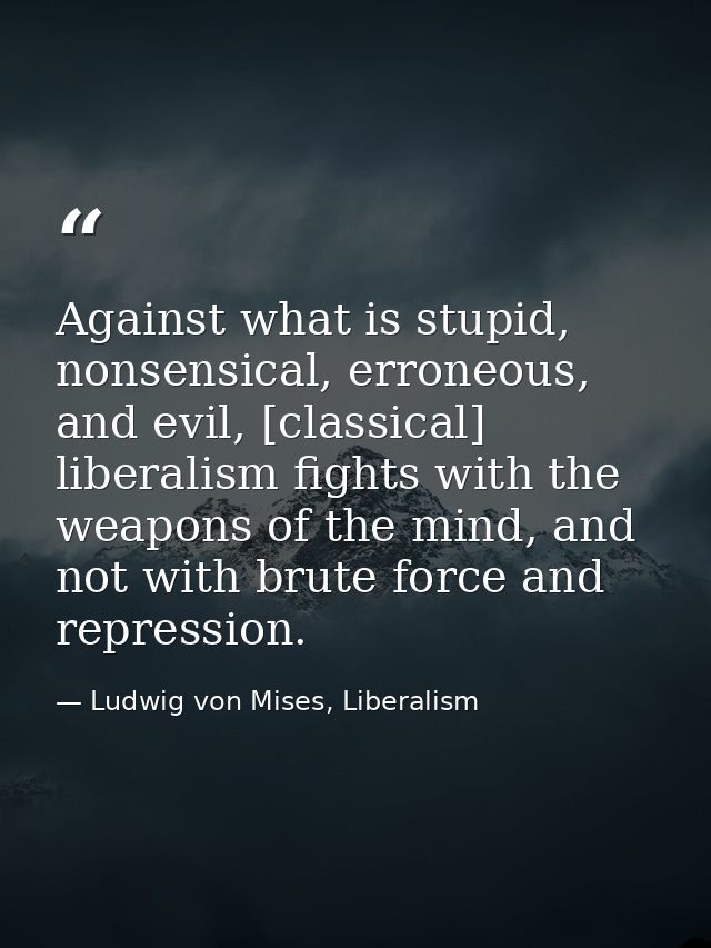Against what is stupid, nonsensical, erroneous, and evil, [classical] liberalism fights with the weapons of the mind, an — Ludwig von Mises, Liberalism