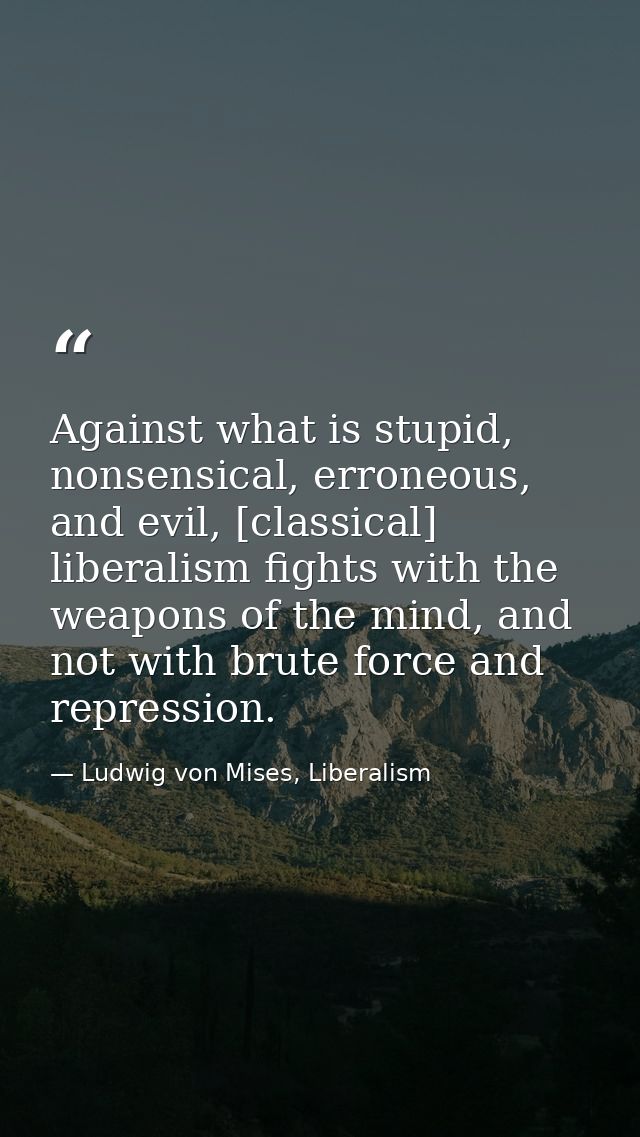 Against what is stupid, nonsensical, erroneous, and evil, [classical] liberalism fights with the weapons of the mind, an — Ludwig von Mises, Liberalism