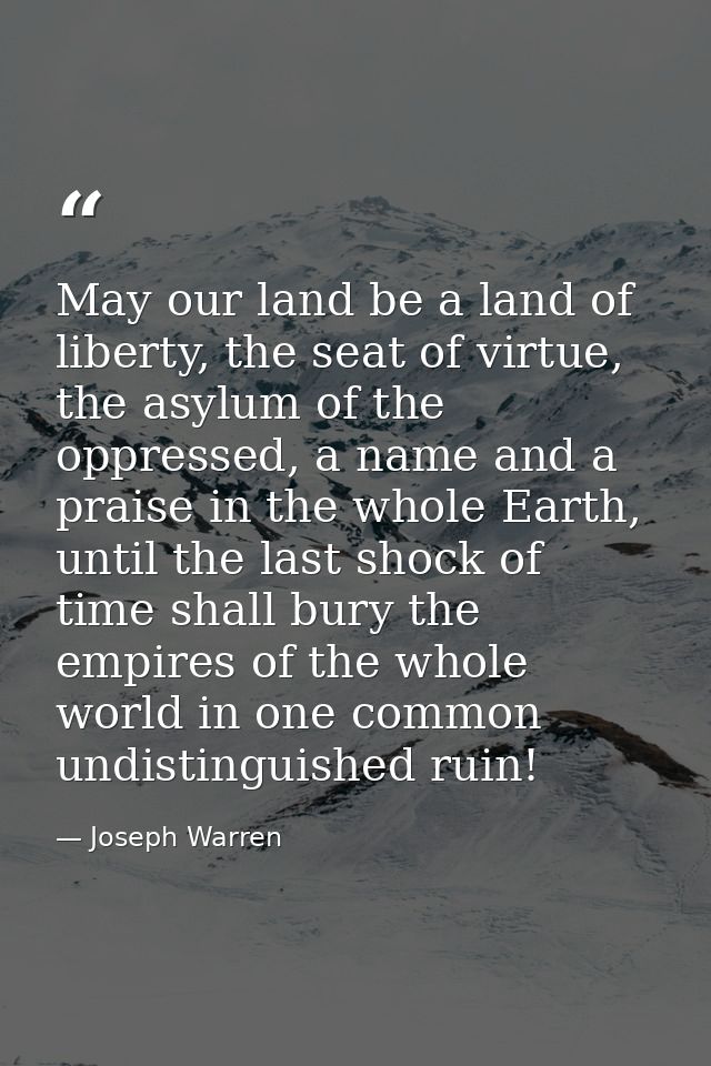 May our land be a land of liberty, the seat of virtue, the asylum of the oppressed, a name and a praise in the whole Ear — Joseph Warren