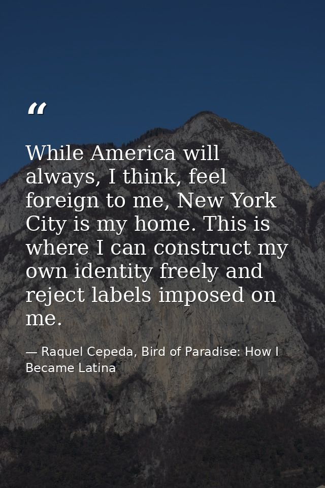 While America will always, I think, feel foreign to me, New York City is my home. This is where I can construct my own i — Raquel Cepeda, Bird of Paradise: How I Became Latina