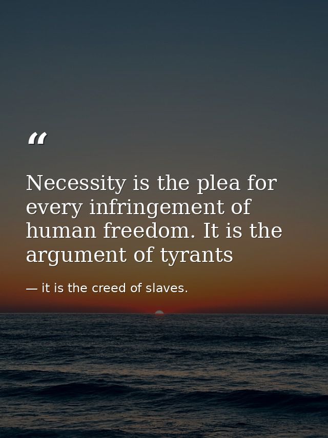 Necessity is the plea for every infringement of human freedom. It is the argument of tyrants — it is the creed of slaves.