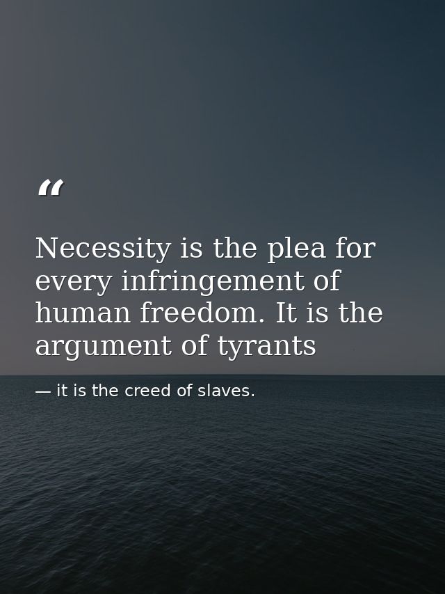 Necessity is the plea for every infringement of human freedom. It is the argument of tyrants — it is the creed of slaves.