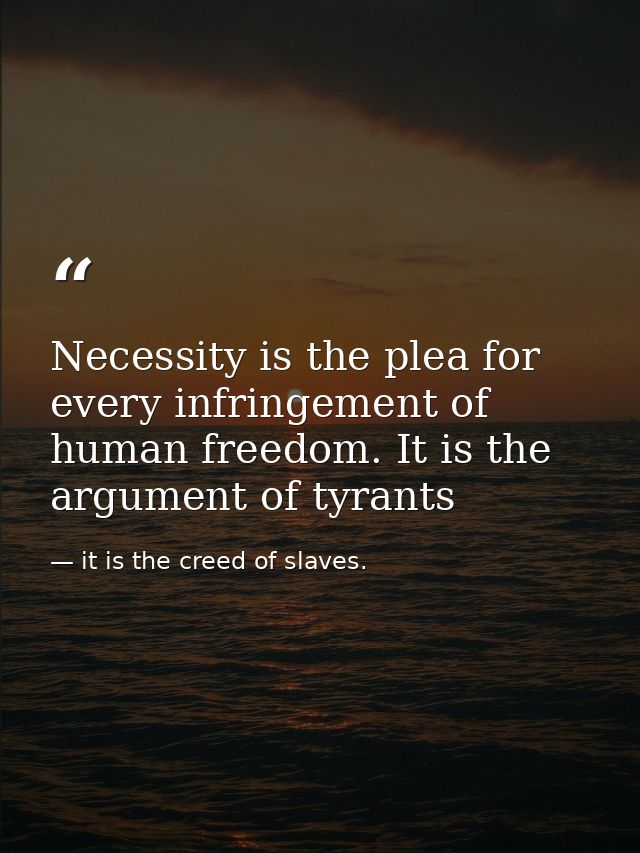 Necessity is the plea for every infringement of human freedom. It is the argument of tyrants — it is the creed of slaves.