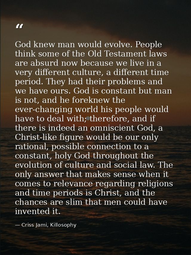 God knew man would evolve. People think some of the Old Testament laws are absurd now because we live in a very differen — Criss Jami, Killosophy